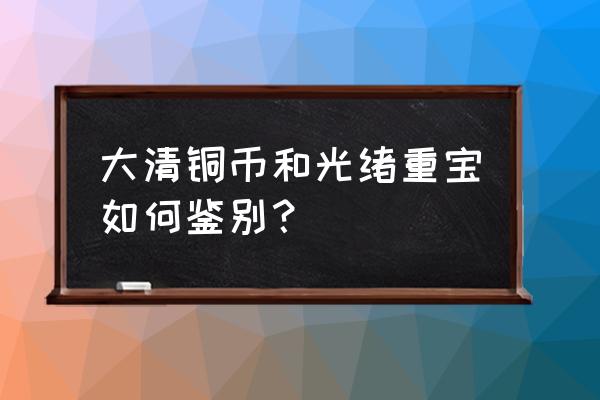 光绪通宝真假对照表 大清铜币和光绪重宝如何鉴别？