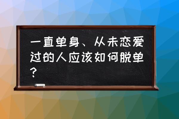 一直单身的女生怎么脱单 一直单身、从未恋爱过的人应该如何脱单？