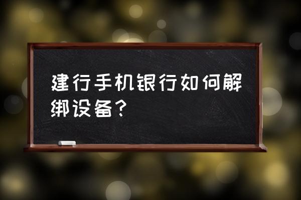 建行app在其他设备绑定怎么解决 建行手机银行如何解绑设备？