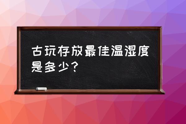 书画藏品怎么保养 古玩存放最佳温湿度是多少？