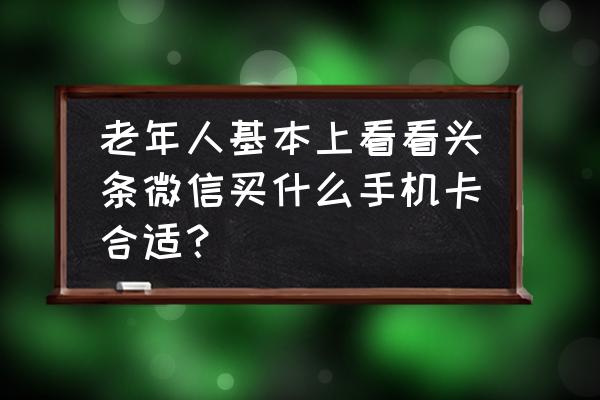 老人家用微信多少流量够用 老年人基本上看看头条微信买什么手机卡合适？