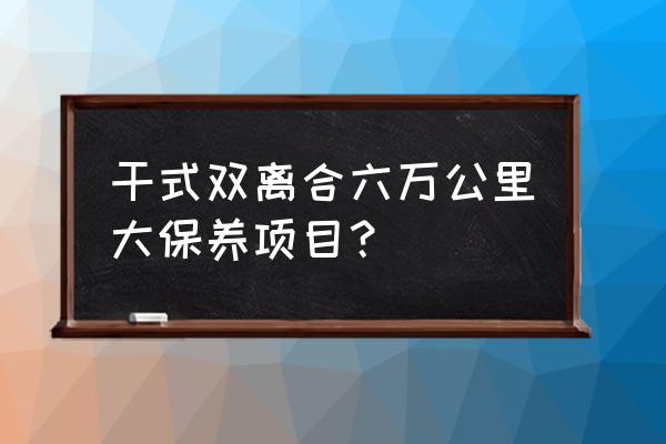 车子六万公里需要做哪些保养 干式双离合六万公里大保养项目？