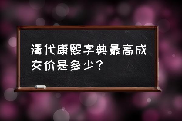 康熙钱局价格一览表 清代康熙字典最高成交价是多少？