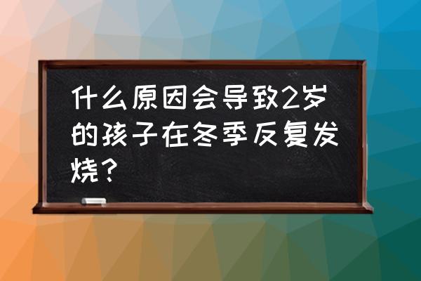 小孩反复生病十大原因 什么原因会导致2岁的孩子在冬季反复发烧？