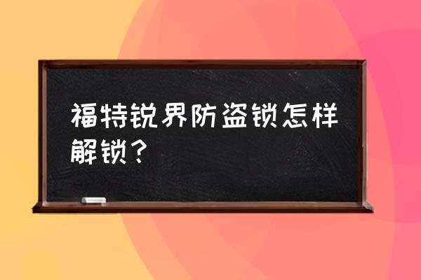 福特锐界遥控声音如何关掉 福特锐界防盗锁怎样解锁？