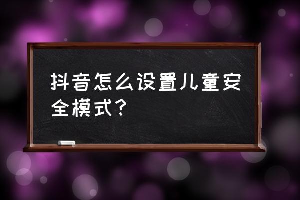 三个年龄段抖音怎么拍 抖音怎么设置儿童安全模式？