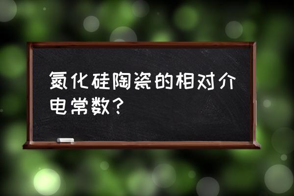 高温氮化硅陶瓷批发 氮化硅陶瓷的相对介电常数？