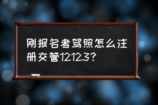 自己怎么报考驾照 刚报名考驾照怎么注册交管12123？