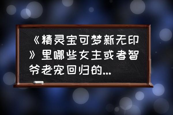 精灵宝可梦新无印 《精灵宝可梦新无印》里哪些女主或者智爷老宠回归的可能性较高？