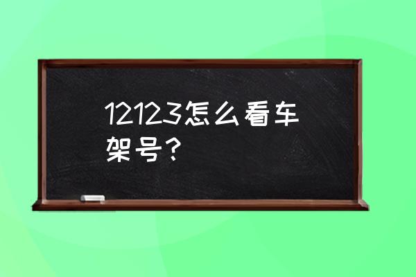 怎么查询自己车辆的车架号呢 12123怎么看车架号？