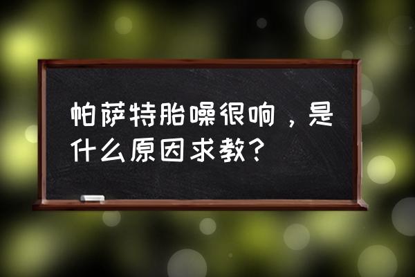 帕萨特胎噪大解决方法 帕萨特胎噪很响，是什么原因求教？