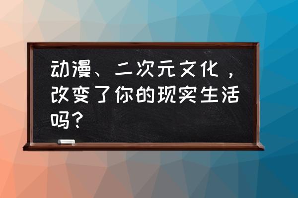 二次元包括哪些行业 动漫、二次元文化，改变了你的现实生活吗？