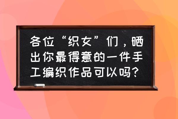 儿童圣诞手工diy包包 各位“织女”们，晒出你最得意的一件手工编织作品可以吗？