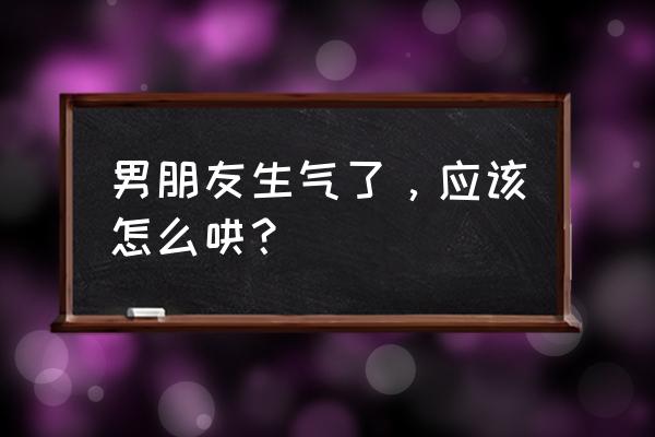 女朋友惹男朋友生气怎么办 男朋友生气了，应该怎么哄？