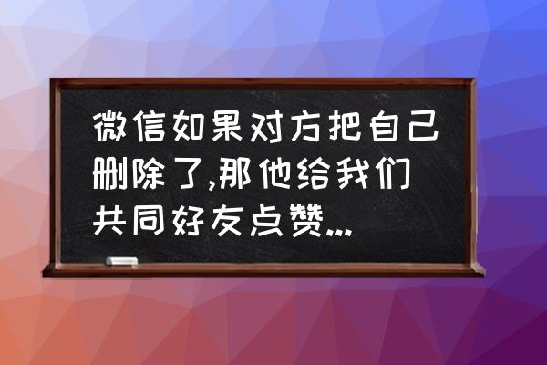 怎么设置自己的点赞不被别人看见 微信如果对方把自己删除了,那他给我们共同好友点赞自己还能看到吗？