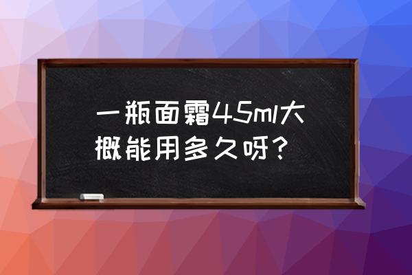 面霜50g和50ml哪个多 一瓶面霜45ml大概能用多久呀？