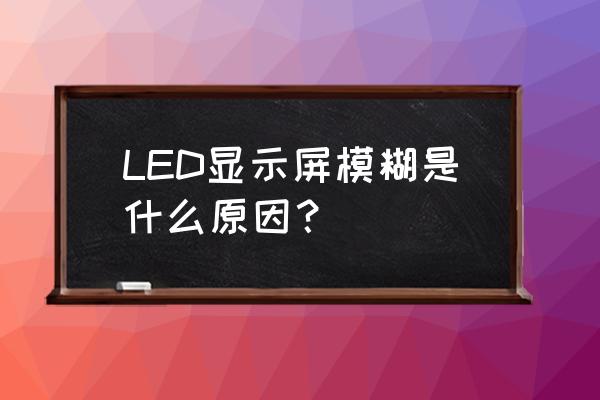 led单色显示屏热了就显示不清楚 LED显示屏模糊是什么原因？