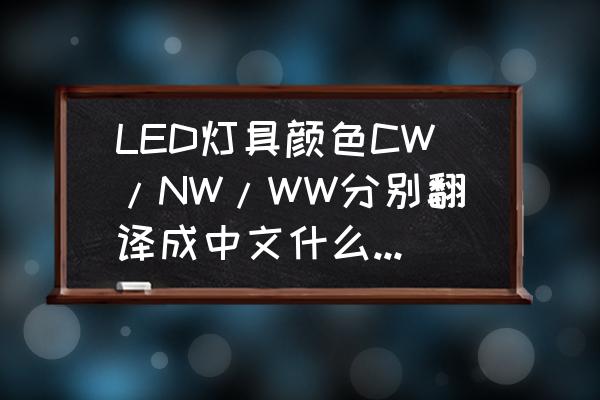 led灯具有哪几种 LED灯具颜色CW/NW/WW分别翻译成中文什么意思?具体怎么区分？