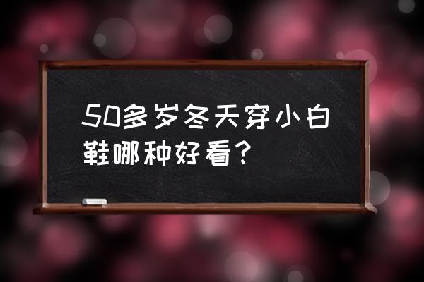 中年男人小白鞋怎么搭配 50多岁冬天穿小白鞋哪种好看？