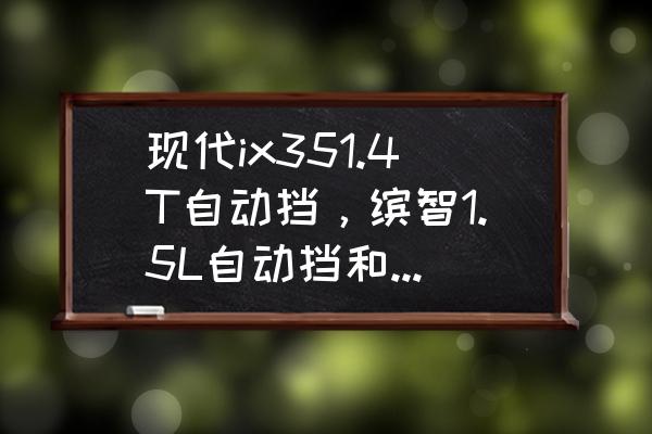 日产劲客和本田xrv哪个值得购买 现代ix351.4T自动挡，缤智1.5L自动挡和逍客1.2T自动挡选哪个好？