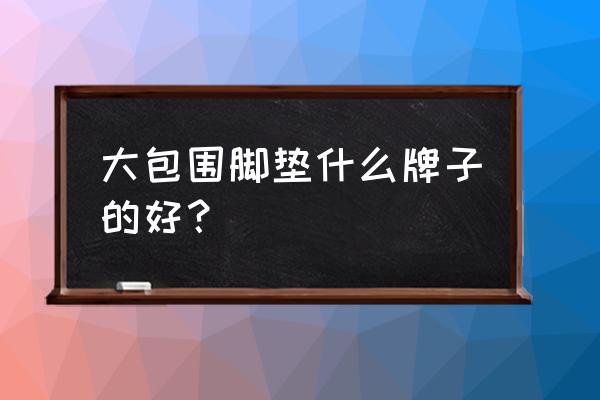 国内高档汽车脚垫哪个牌子好 大包围脚垫什么牌子的好？