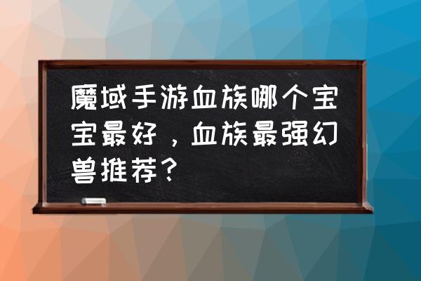 幻兽资质有哪些 魔域手游血族哪个宝宝最好，血族最强幻兽推荐？