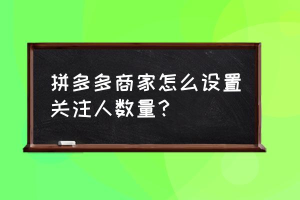 拼多多怎么弄关注店铺入口 拼多多商家怎么设置关注人数量？