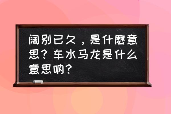 阔别已久是什么意思 阔别已久，是什麽意思？车水马龙是什么意思呐？