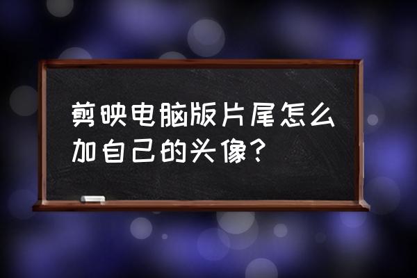 id怎么把起始点跟末位点改变形状 剪映电脑版片尾怎么加自己的头像？