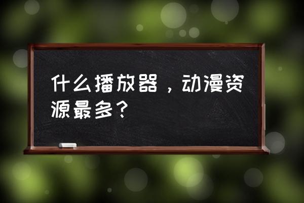 除了b站还有什么其它看动漫的软件 什么播放器，动漫资源最多？