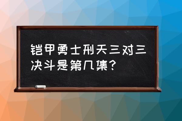 铠甲勇士刑天超高清晰度 铠甲勇士刑天三对三决斗是第几集？