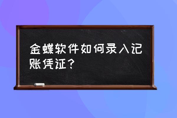 录入会计凭证该怎么写总结 金蝶软件如何录入记账凭证？