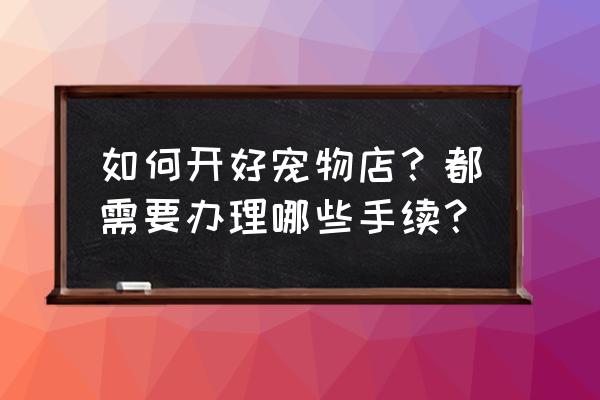 开一个宠物店需要办什么证 如何开好宠物店？都需要办理哪些手续？