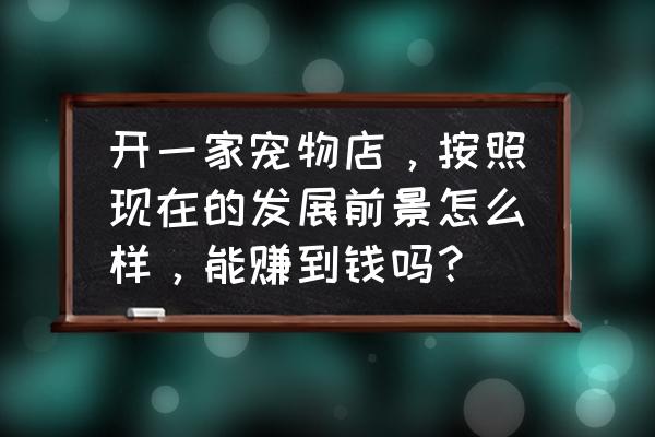 怎么能开宠物店挣钱 开一家宠物店，按照现在的发展前景怎么样，能赚到钱吗？