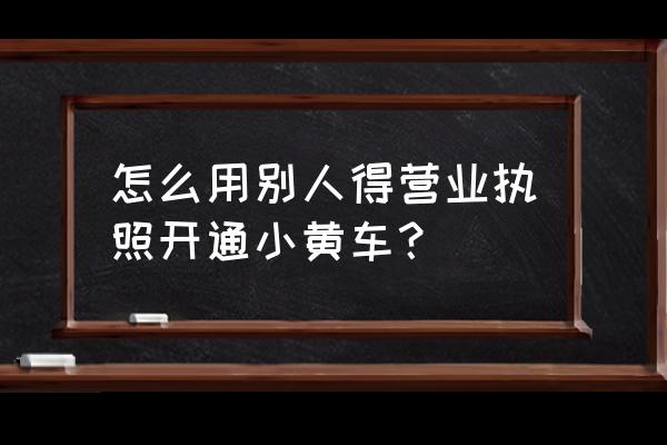 抖音开通小黄车详细步骤 怎么用别人得营业执照开通小黄车？