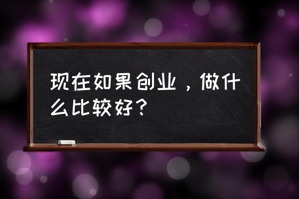 网络创业最需要做什么 现在如果创业，做什么比较好？