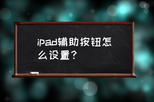 ipad怎么设置home键返回 ipad辅助按钮怎么设置？