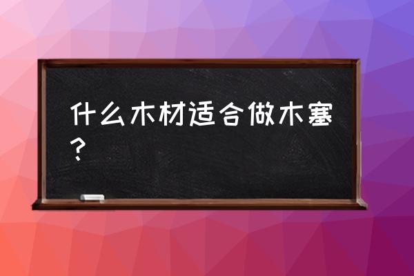 常用软木有哪些 什么木材适合做木塞？