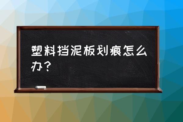 黑色塑料划痕怎么修复 塑料挡泥板划痕怎么办？