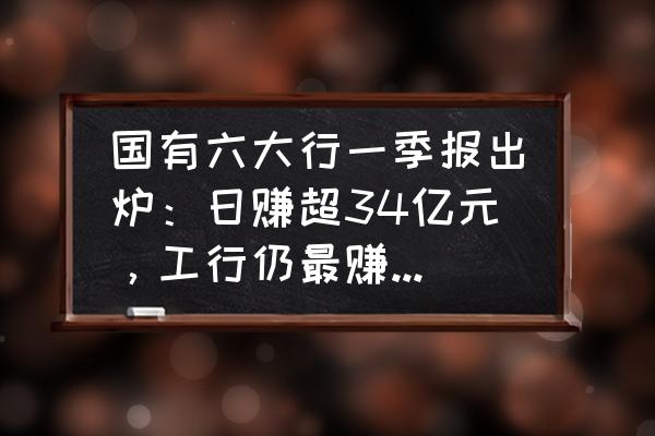 一季报的三大特征 国有六大行一季报出炉：日赚超34亿元，工行仍最赚钱。大家怎么看？