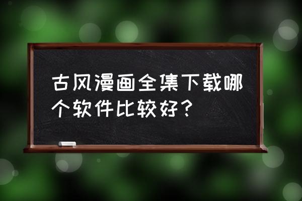 什么软件买漫画是正版又便宜 古风漫画全集下载哪个软件比较好？