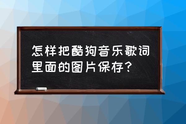 酷狗唱唱保存的图片去哪儿了 怎样把酷狗音乐歌词里面的图片保存？