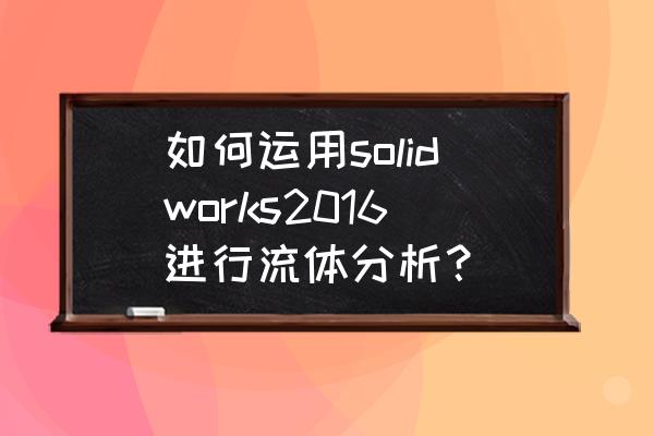 solidworks怎样把零件调成透明 如何运用solidworks2016进行流体分析？