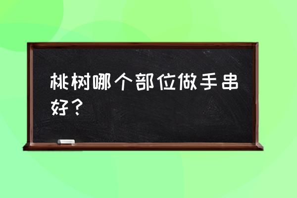 桃木手串怎样盘最好 桃树哪个部位做手串好？