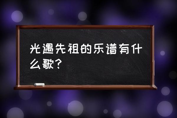 怎么找致爱丽丝的简谱 光遇先祖的乐谱有什么歌？