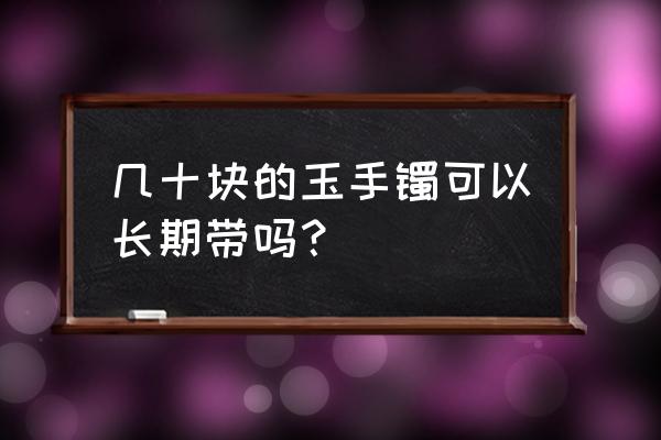 长期佩戴玉手镯的好处与坏处 几十块的玉手镯可以长期带吗？