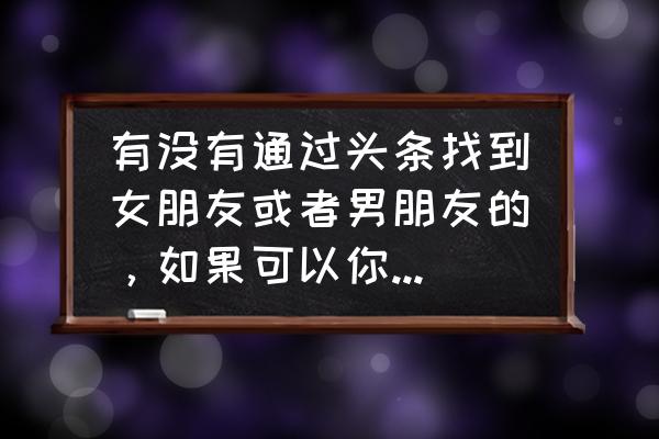 微信摇一摇怎么找女朋友 有没有通过头条找到女朋友或者男朋友的，如果可以你会尝试吗？