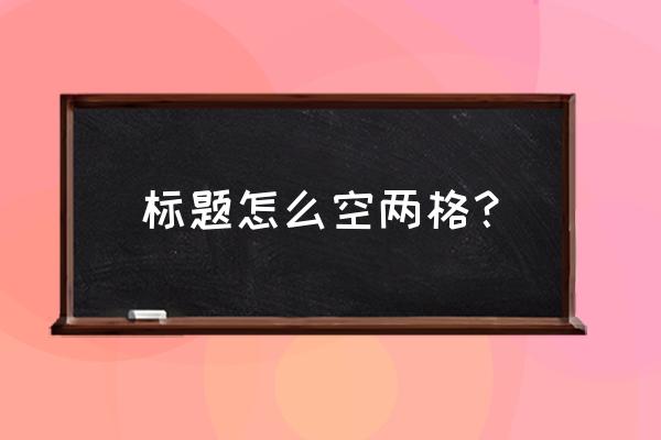 excel表格标题偏一边去了如何居中 标题怎么空两格？