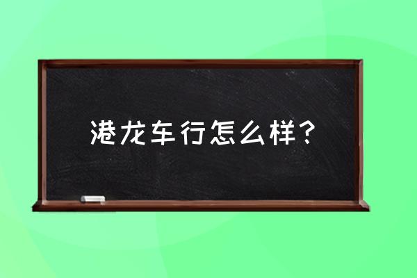 黄江二手车有没有正规渠道购买的 港龙车行怎么样？