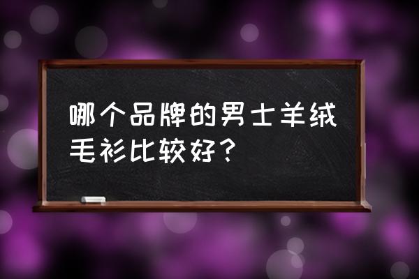 官方正品高档羊绒衫男款 哪个品牌的男士羊绒毛衫比较好？